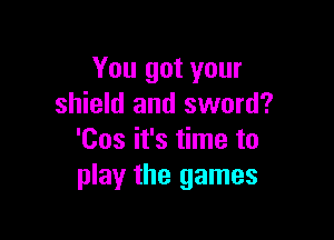 You got your
shield and sword?

'Cos it's time to
play the games