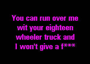 You can run over me
wit your eighteen

wheeler truck and
I won't give 3 WM