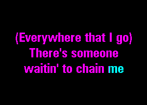 (Everywhere that I go)

There's someone
waitin' to chain me