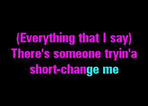 (Everything that I say)

There's someone tryin'a
short-change me
