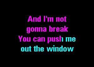 And I'm not
gonna break

You can push me
out the window