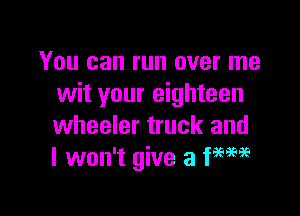 You can run over me
wit your eighteen

wheeler truck and
I won't give 3 WM