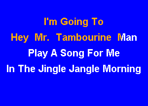 I'm Going To
Hey Mr. Tambourine Man
Play A Song For Me

In The Jingle dangle Morning
