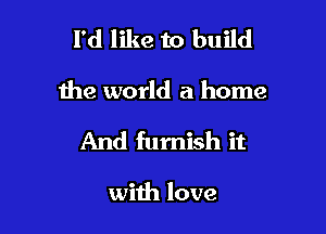 I'd like to build

the world a home

And furnish it

with love