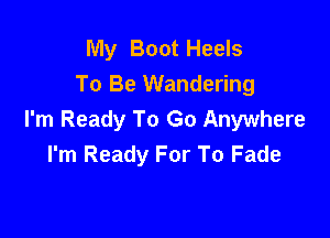 My Boot Heels
To Be Wandering

I'm Ready To Go Anywhere
I'm Ready For To Fade