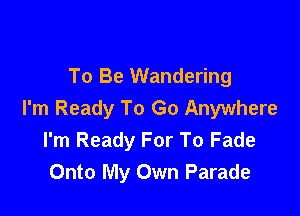 To Be Wandering

I'm Ready To Go Anywhere
I'm Ready For To Fade
Onto My Own Parade