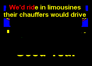 II We'd ride in limousines U
their chauffers would driv-e-

D E

wvvv- I'm-