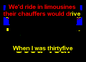 II We'd ride in limousines U
their chauffers would driv-e-

D 6

When I was thirtyflve

wvvv- I'm-