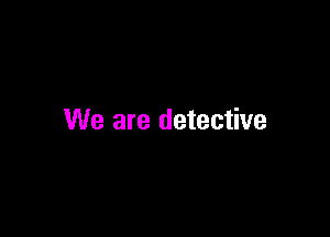 We are detective