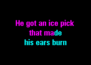 He got an ice pick

that made
his ears burn