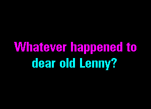 Whatever happened to

dear old Lenny?
