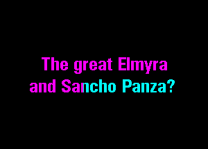 The great Elmyra

and Sancho Panza?