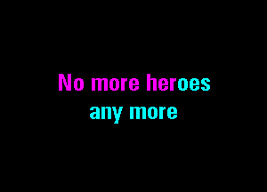 No more heroes

any more