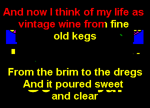 And now I think of my life as
vintage wine from fine

Ij old kegs a

From the brim to the dregs
And it poured sweet

w' rm-

and clear