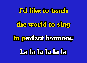 I'd like to teach
Ihe world to sing

In perfect harmony

Lalalalalala l