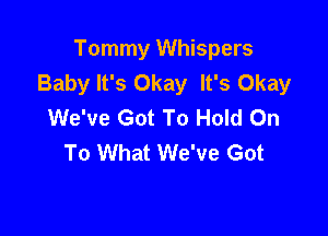 Tommy Whispers
Baby It's Okay It's Okay
We've Got To Hold On

To What We've Got
