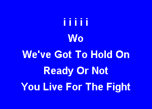 We've Got To Hold On

Ready Or Not
You Live For The Fight