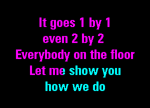 It goes 1 by 1
even 2 by 2

Everybody on the floor
Let me show you
how we do