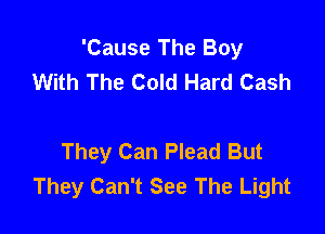 'Cause The Boy
With The Cold Hard Cash

They Can Plead But
They Can't See The Light