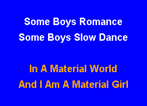 Some Boys Romance
Some Boys Slow Dance

In A Material World
And I Am A Material Girl