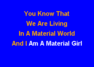 You Know That
We Are Living
In A Material World

And I Am A Material Girl