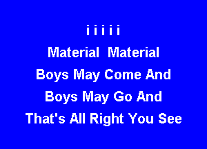 Material Material

Boys May Come And
Boys May Go And
That's All Right You See
