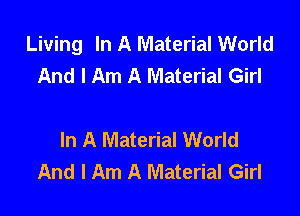 Living In A Material World
And I Am A Material Girl

In A Material World
And I Am A Material Girl