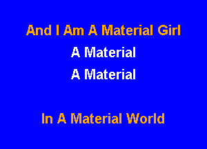 And I Am A Material Girl
A Material
A Material

In A Material World