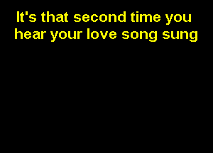 It's that second time you
hear your love song sung
