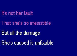 But all the damage

She's caused is unfuxable