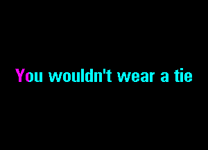 You wouldn't wear a tie