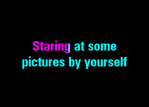 Staring at some

pictures by yourself