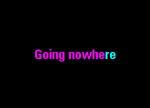 Going nowhere