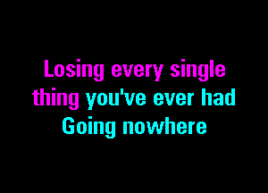Losing every single

thing you've ever had
Going nowhere