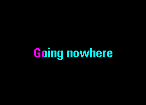 Going nowhere
