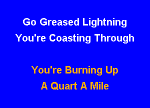 Go Greased Lightning
You're Coasting Through

You're Burning Up
A Quart A Mile