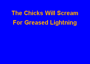 The Chicks Will Scream
For Greased Lightning