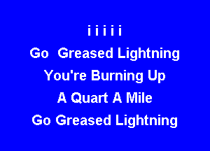 Go Greased Lightning

You're Burning Up
A Quart A Mile
Go Greased Lightning