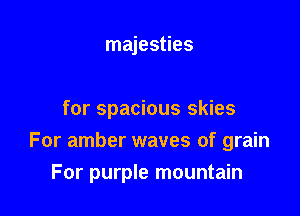 majesties

for spacious skies

For amber waves of grain

For purple mountain