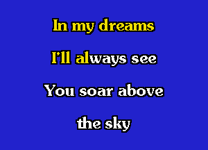 In my dreams

I'll always see

You soar above

the sky