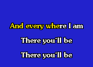 And every where I am

There you'll be

There you'll be