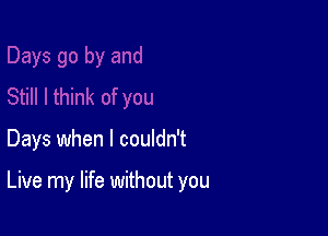 Days when I couldn't

Live my life without you