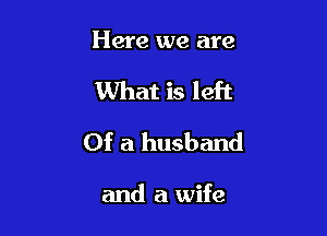 Here we are

What is left

Of a husband

and a wife