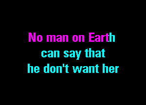 No man on Earth

can say that
he don't want her