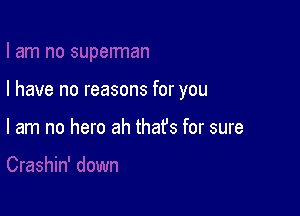 I have no reasons for you

I am no hero ah that's for sure