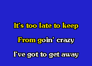 It's too late to keep

From goin' crazy

I've got to get away