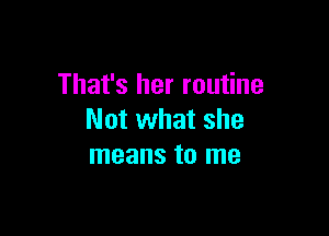 That's her routine

Not what she
means to me