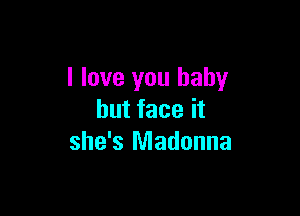 I love you baby

but face it
she's Madonna