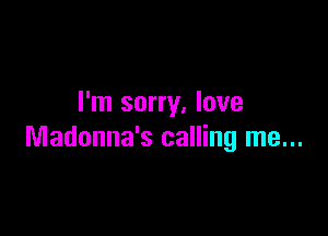 I'm sorry, love

Madonna's calling me...