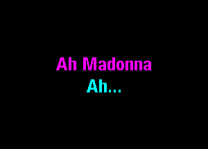 Ah Madonna
Ah...